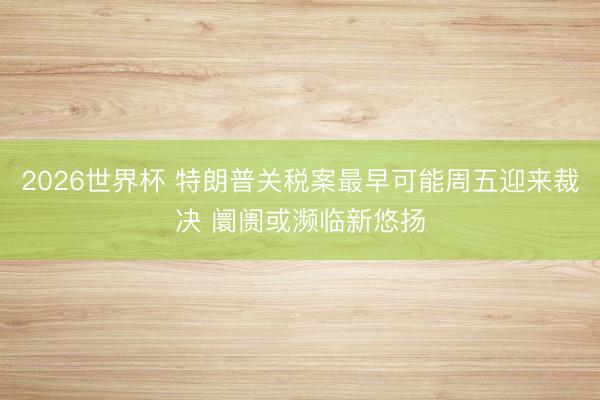 2026世界杯 特朗普关税案最早可能周五迎来裁决 阛阓或濒临新悠扬