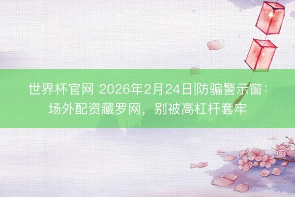 世界杯官网 2026年2月24日|防骗警示窗:场外配资藏罗网,别被高杠杆套牢