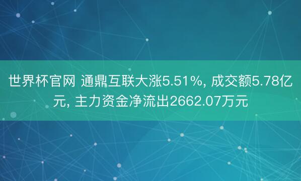 世界杯官网 通鼎互联大涨5.51%， 成交额5.78亿元， 主力资金净流出2662.07万元