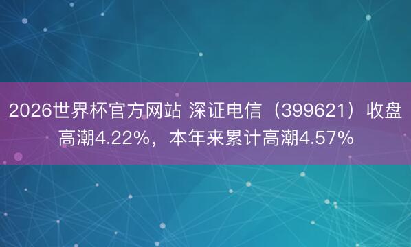 2026世界杯官方网站 深证电信（399621）收盘高潮4.22%，本年来累计高潮4.57%