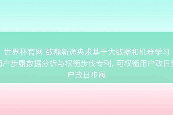 世界杯官网 数瀚新途央求基于大数据和机器学习的用户步履数据分析与权衡步伐专利, 可权衡用户改日步履