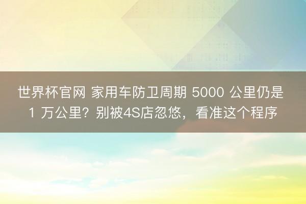 世界杯官网 家用车防卫周期 5000 公里仍是 1 万公里?别被4S店忽悠,看准这个程序