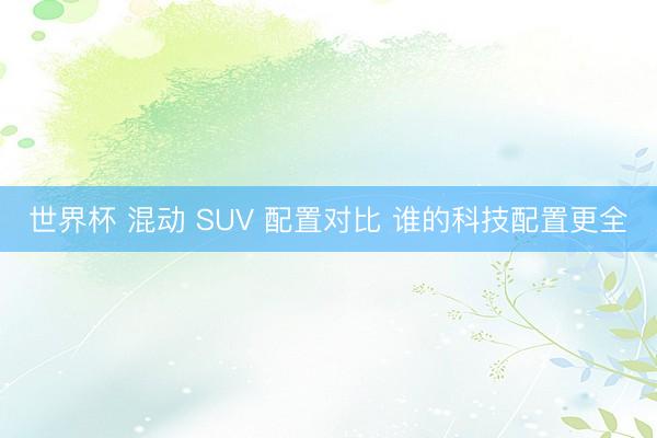 世界杯 混动 SUV 配置对比 谁的科技配置更全