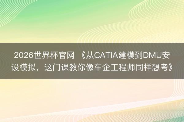 2026世界杯官网 《从CATIA建模到DMU安设模拟，这门课教你像车企工程师同样想考》