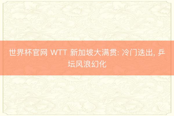 世界杯官网 WTT 新加坡大满贯: 冷门迭出, 乒坛风浪幻化