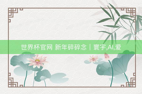 世界杯官网 新年碎碎念｜寰宇，AI，爱