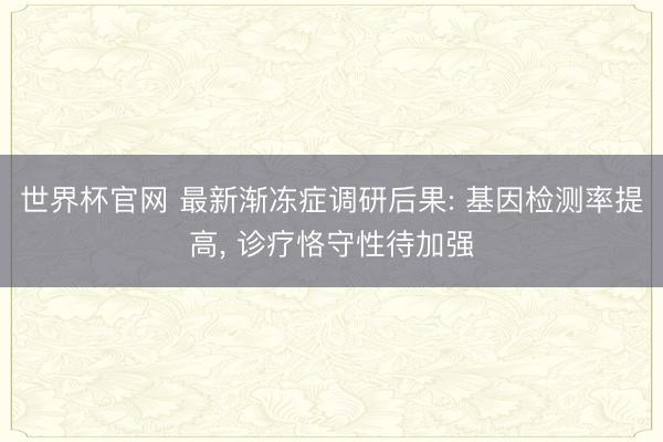 世界杯官网 最新渐冻症调研后果: 基因检测率提高, 诊疗恪守性待加强
