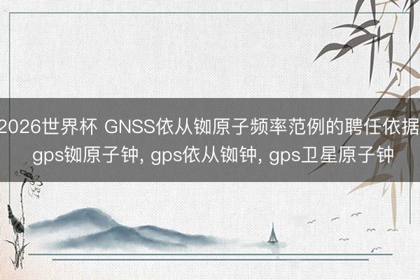 2026世界杯 GNSS依从铷原子频率范例的聘任依据, gps铷原子钟, gps依从铷钟, gps卫星原子钟