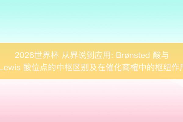 2026世界杯 从界说到应用: Brønsted 酸与 Lewis 酸位点的中枢区别及在催化商榷中的枢纽作用