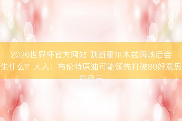 2026世界杯官方网站 割断霍尔木兹海峡后会发生什么？人人：布伦特原油可能领先打破80好意思元