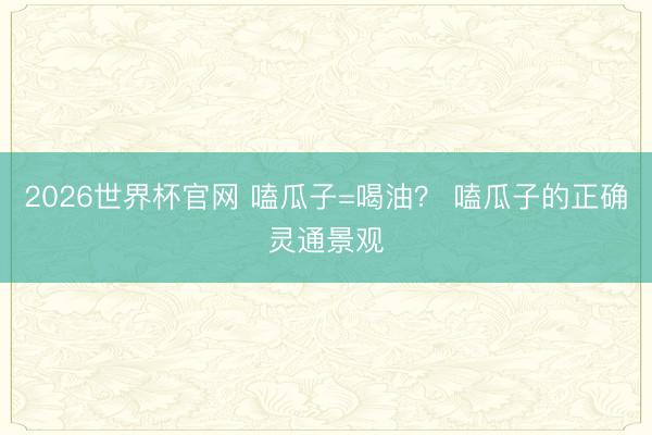 2026世界杯官网 嗑瓜子=喝油? 嗑瓜子的正确灵通景观