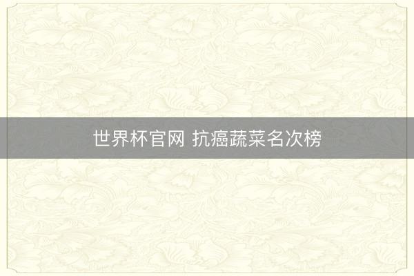世界杯官网 抗癌蔬菜名次榜