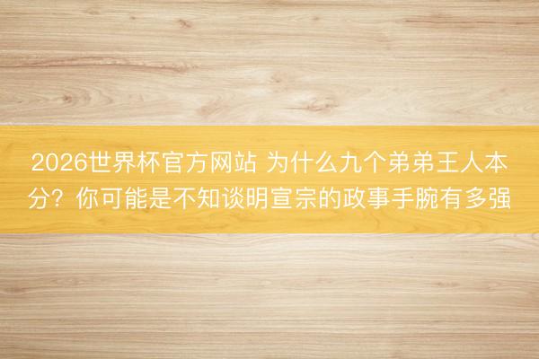 2026世界杯官方网站 为什么九个弟弟王人本分?你可能是不知谈明宣宗的政事手腕有多强