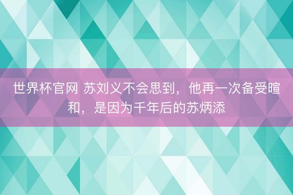 世界杯官网 苏刘义不会思到,他再一次备受暄和,是因为千年后的苏炳添