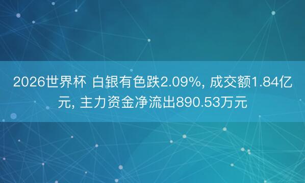 2026世界杯 白银有色跌2.09%， 成交额1.84亿元， 主力资金净流出890.53万元