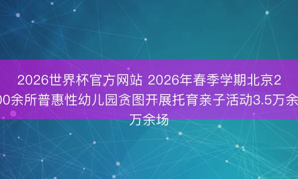 2026世界杯官方网站 2026年春季学期北京2000余所普惠性幼儿园贪图开展托育亲子活动3.5万余场