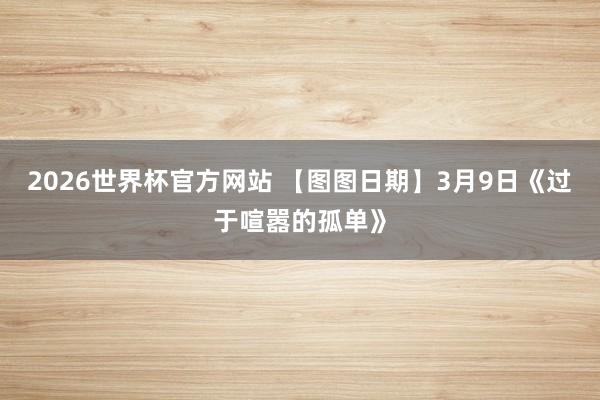 2026世界杯官方网站 【图图日期】3月9日《过于喧嚣的孤单》