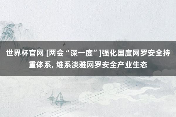 世界杯官网 [两会“深一度”]强化国度网罗安全持重体系， 维系淡雅网罗安全产业生态