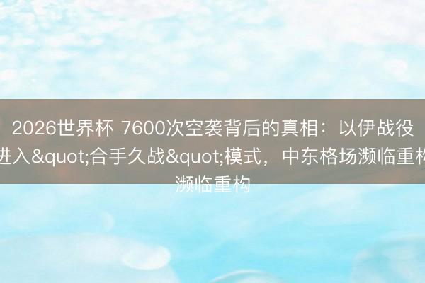 2026世界杯 7600次空袭背后的真相：以伊战役进入"合手久战"模式，中东格场濒临重构