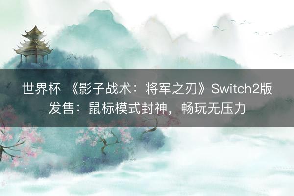 世界杯 《影子战术：将军之刃》Switch2版发售：鼠标模式封神，畅玩无压力