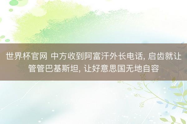 世界杯官网 中方收到阿富汗外长电话, 启齿就让管管巴基斯坦, 让好意思国无地自容
