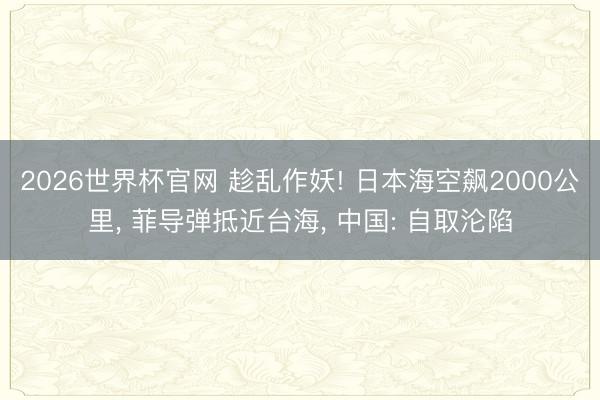 2026世界杯官网 趁乱作妖! 日本海空飙2000公里， 菲导弹抵近台海， 中国: 自取沦陷