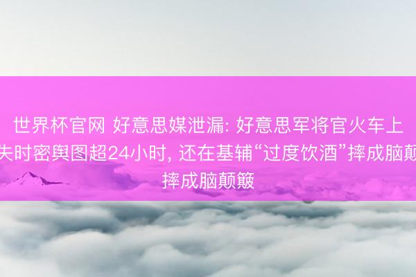世界杯官网 好意思媒泄漏: 好意思军将官火车上遗失时密舆图超24小时， 还在基辅“过度饮酒”摔成脑颠簸