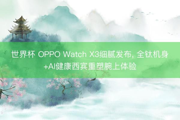 世界杯 OPPO Watch X3细腻发布， 全钛机身+AI健康西宾重塑腕上体验