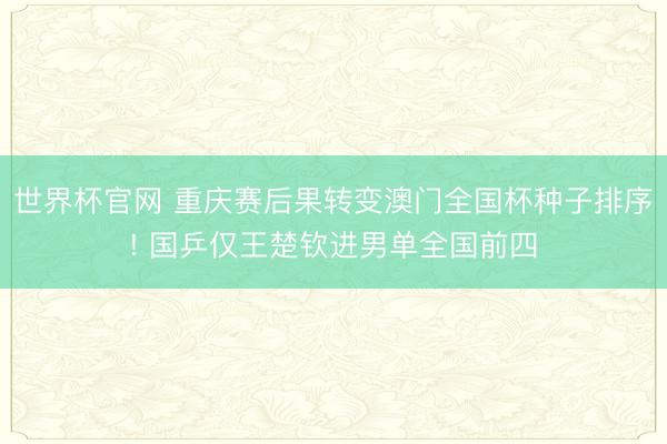 世界杯官网 重庆赛后果转变澳门全国杯种子排序! 国乒仅王楚钦进男单全国前四