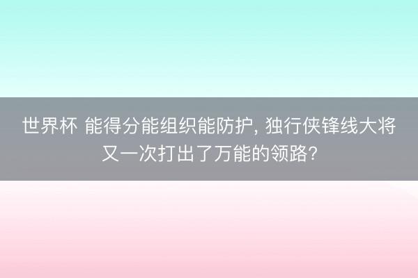 世界杯 能得分能组织能防护， 独行侠锋线大将又一次打出了万能的领路?