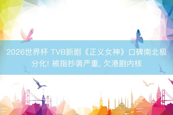 2026世界杯 TVB新剧《正义女神》口碑南北极分化! 被指抄袭严重， 欠港剧内核
