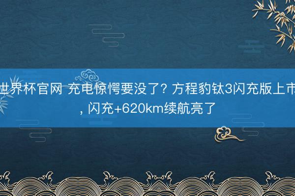 世界杯官网 充电惊愕要没了? 方程豹钛3闪充版上市， 闪充+620km续航亮了