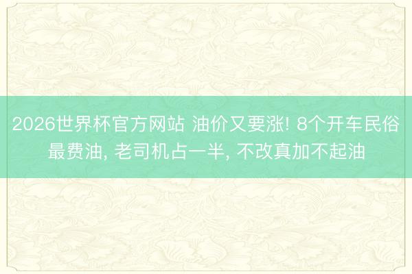 2026世界杯官方网站 油价又要涨! 8个开车民俗最费油， 老司机占一半， 不改真加不起油