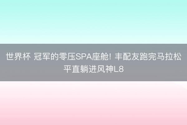 世界杯 冠军的零压SPA座舱! 丰配友跑完马拉松平直躺进风神L8