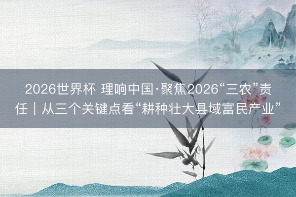 2026世界杯 理响中国·聚焦2026“三农”责任｜从三个关键点看“耕种壮大县域富民产业”