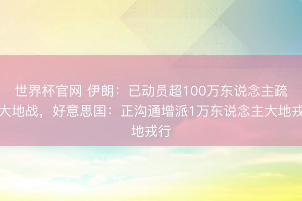 世界杯官网 伊朗：已动员超100万东说念主疏忽大地战，好意思国：正沟通增派1万东说念主大地戎行