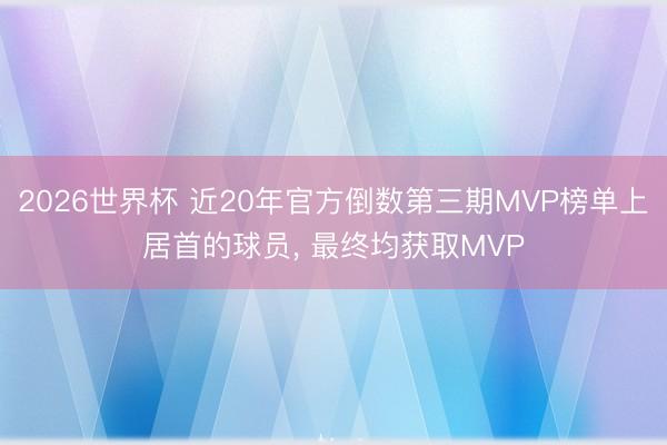 2026世界杯 近20年官方倒数第三期MVP榜单上居首的球员， 最终均获取MVP