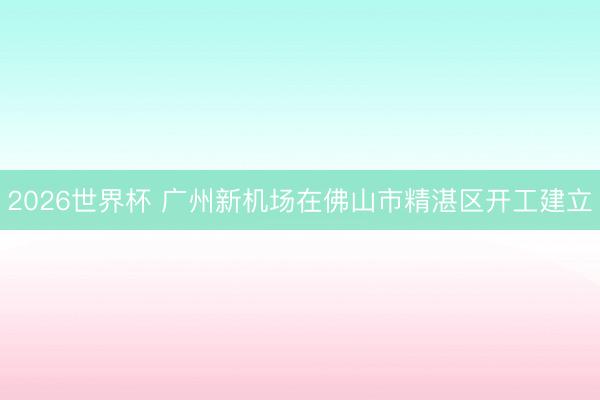 2026世界杯 广州新机场在佛山市精湛区开工建立
