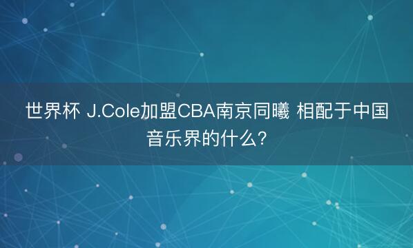 世界杯 J.Cole加盟CBA南京同曦 相配于中国音乐界的什么？