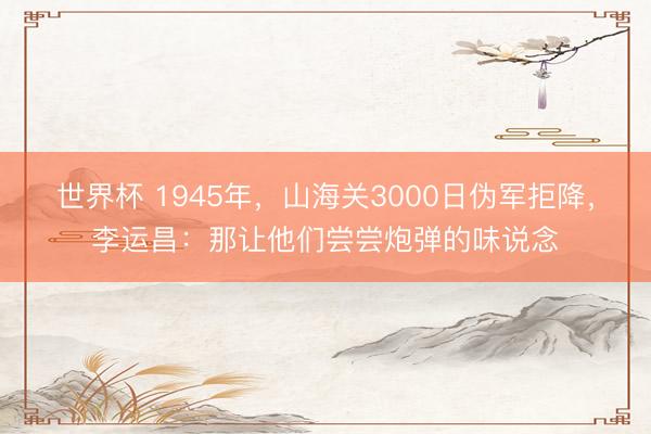 世界杯 1945年，山海关3000日伪军拒降，李运昌：那让他们尝尝炮弹的味说念