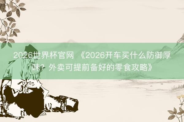 2026世界杯官网 《2026开车买什么防御厚味？外卖可提前备好的零食攻略》