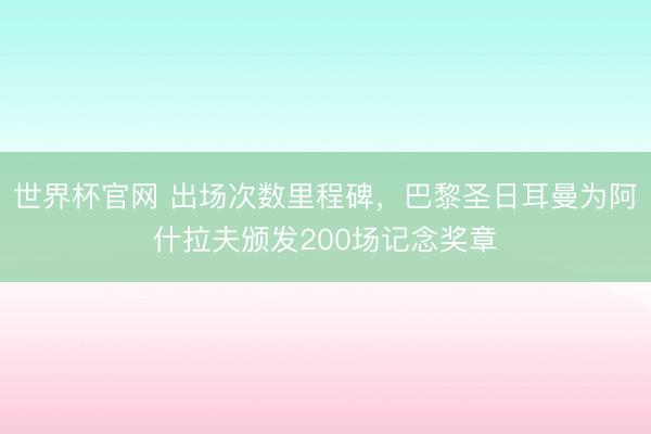 世界杯官网 出场次数里程碑，巴黎圣日耳曼为阿什拉夫颁发200场记念奖章