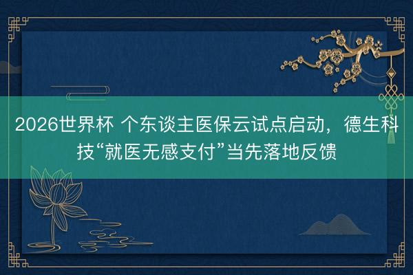 2026世界杯 个东谈主医保云试点启动，德生科技“就医无感支付”当先落地反馈