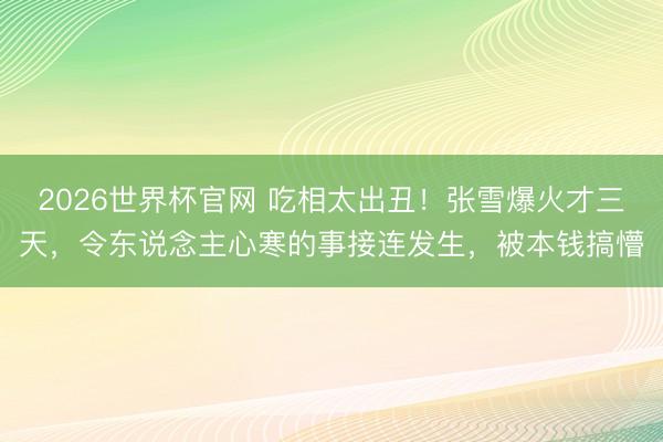 2026世界杯官网 吃相太出丑！张雪爆火才三天，令东说念主心寒的事接连发生，被本钱搞懵