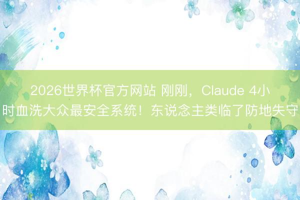 2026世界杯官方网站 刚刚，Claude 4小时血洗大众最安全系统！东说念主类临了防地失守
