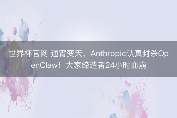 世界杯官网 通宵变天，Anthropic认真封杀OpenClaw！大家缔造者24小时血崩