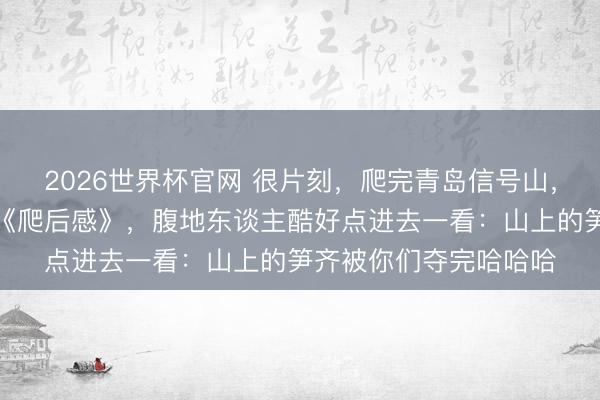 2026世界杯官网 很片刻，爬完青岛信号山，天下网友自发写起了《爬后感》，腹地东谈主酷好点进去一看：山上的笋齐被你们夺完哈哈哈