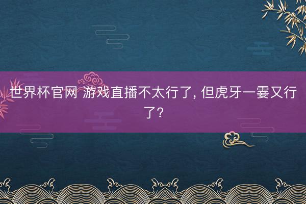 世界杯官网 游戏直播不太行了， 但虎牙一霎又行了?