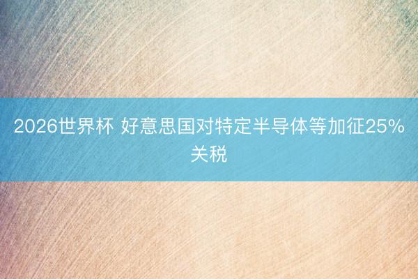 2026世界杯 好意思国对特定半导体等加征25%关税