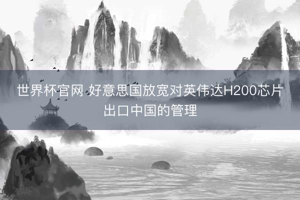 世界杯官网 好意思国放宽对英伟达H200芯片出口中国的管理